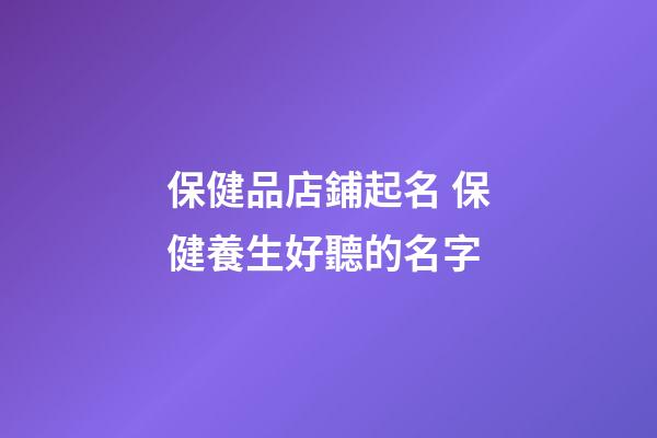 保健品店鋪起名 保健養生好聽的名字-第1張-店鋪起名-玄機派